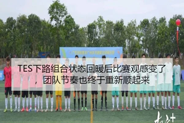 TES下路组合状态回暖后比赛观感变了，团队节奏也终于重新顺起来